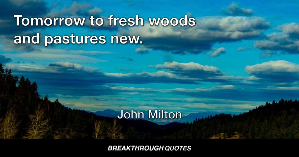 Tomorrow to fresh woods and pastures new. — John Milton