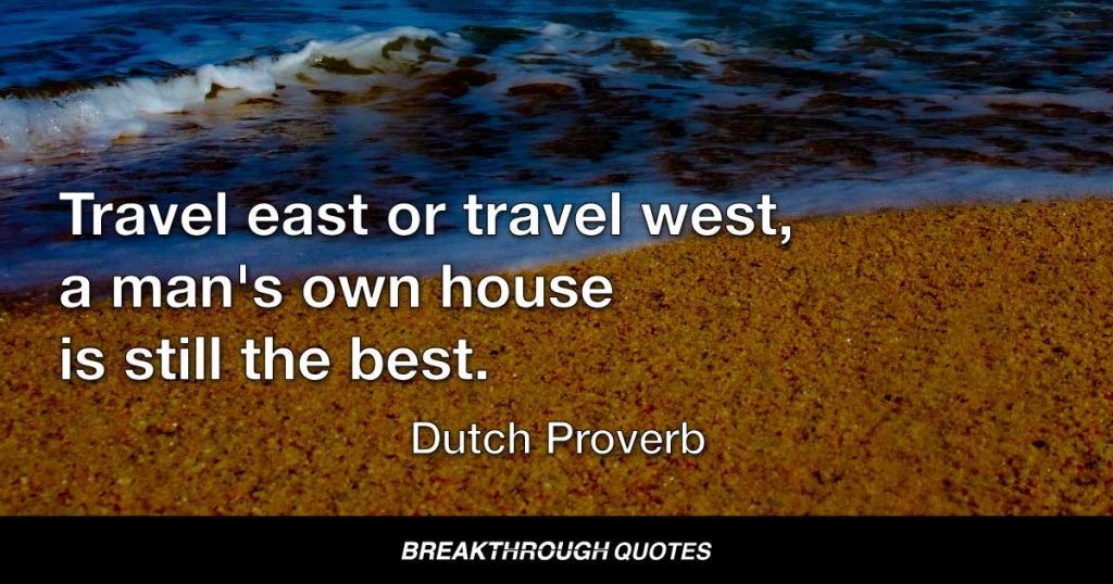 Travel east or travel west, a man's own house is still the best. — Dutch Proverb