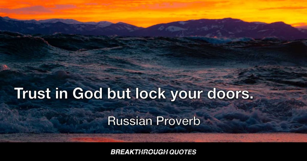 Trust in God but lock your doors. — Russian Proverb