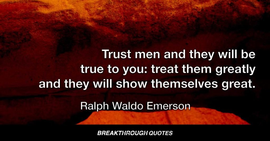 Trust men and they will be true to you: treat them greatly and they will show themselves great. — Ralph Waldo Emerson