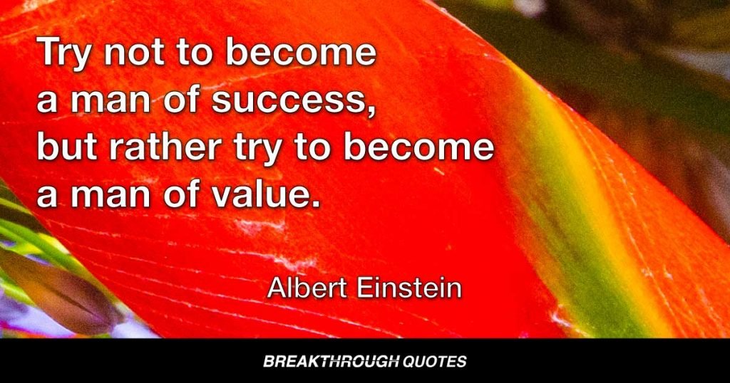 Try not to become a man of success, but rather try to become a man of value. — Albert Einstein