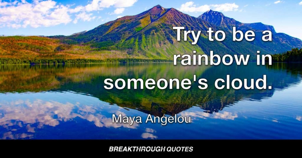 Try to be a rainbow in someone's cloud. — Maya Angelou