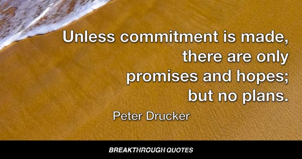 Unless commitment is made, there are only promises and hopes; but no plans. — Peter Drucker