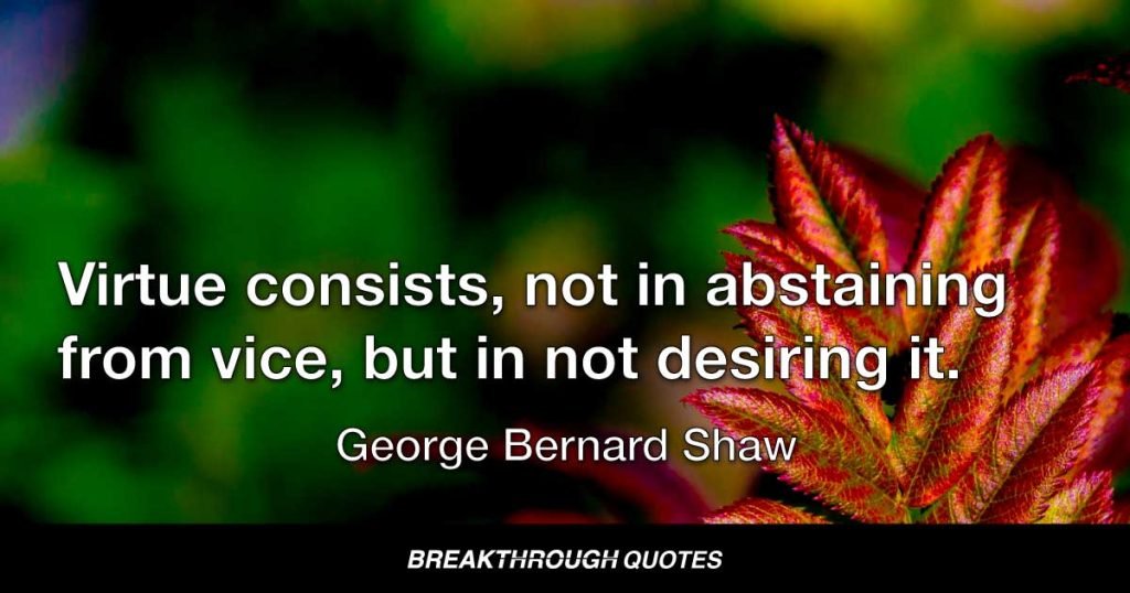 Virtue consists, not in abstaining from vice, but in not desiring it. — George Bernard Shaw