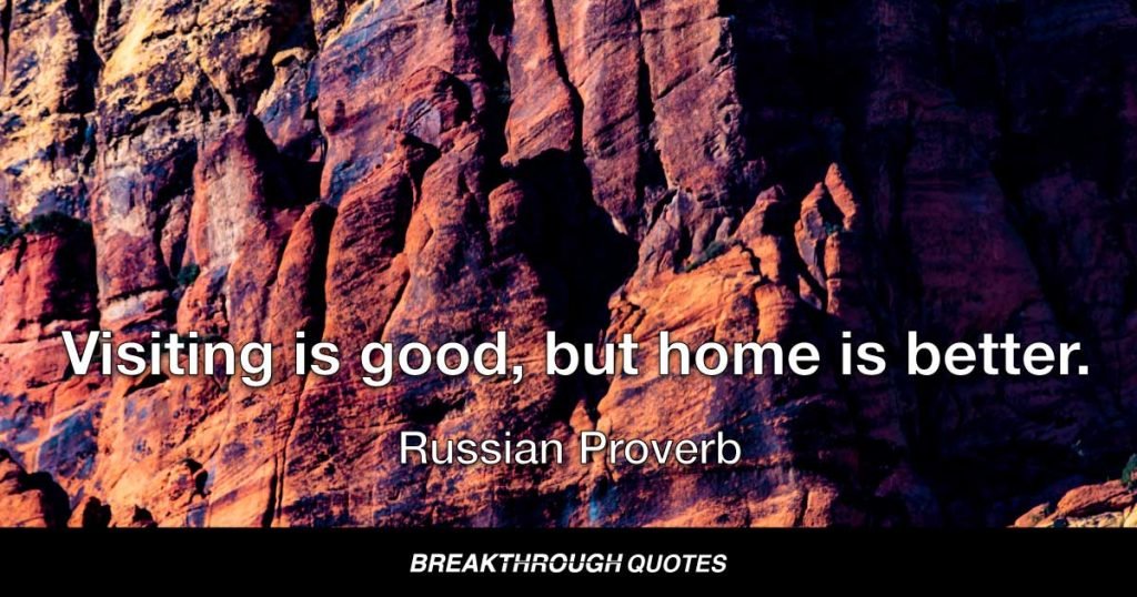 Visiting is good, but home is better. — Russian Proverb