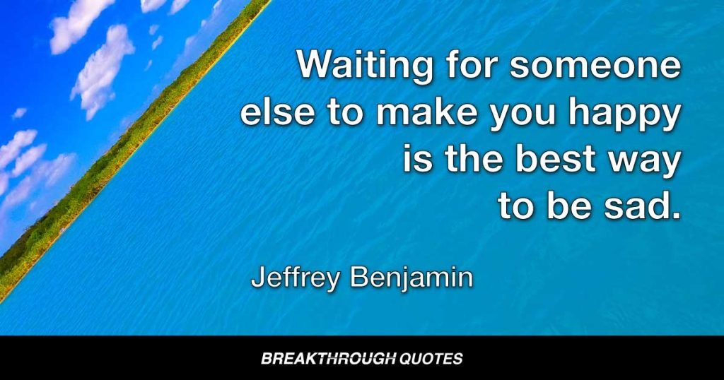 Waiting for someone else to make you happy is the best way to be sad. — Jeffrey Benjamin