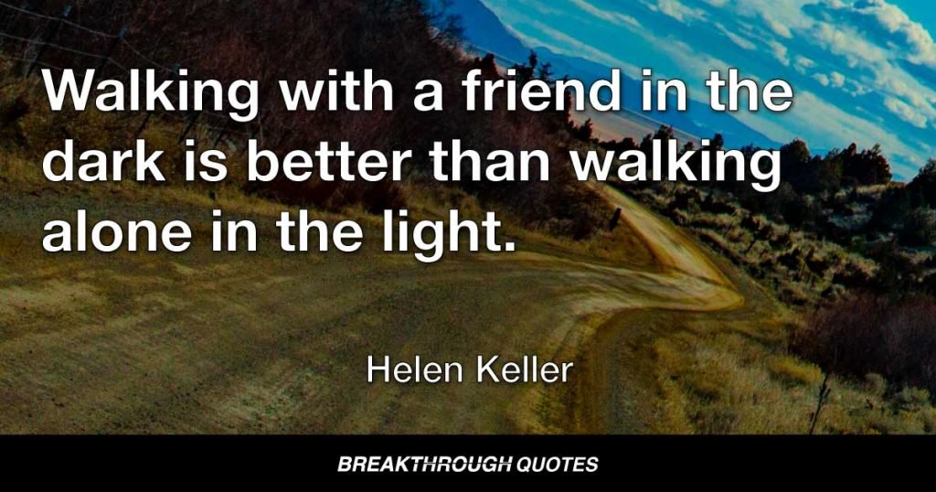 Walking with a friend in the dark is better than walking alone in the light. — Helen Keller