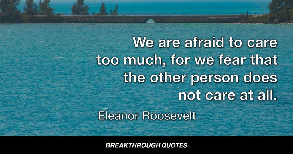 We are afraid to care too much, for we fear that the other person does not care at all. — Eleanor Roosevelt