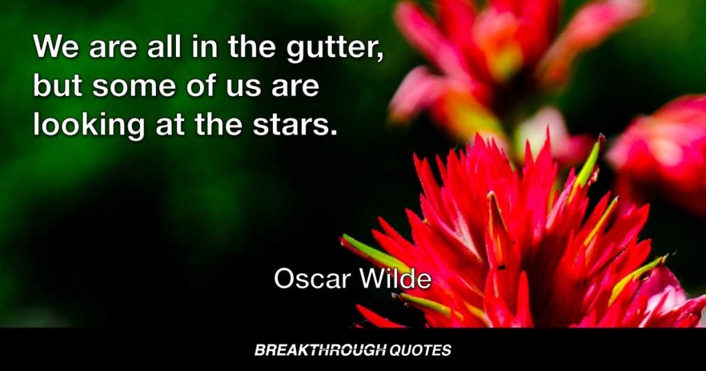We are all in the gutter, but some of us are looking at the stars. — Oscar Wilde