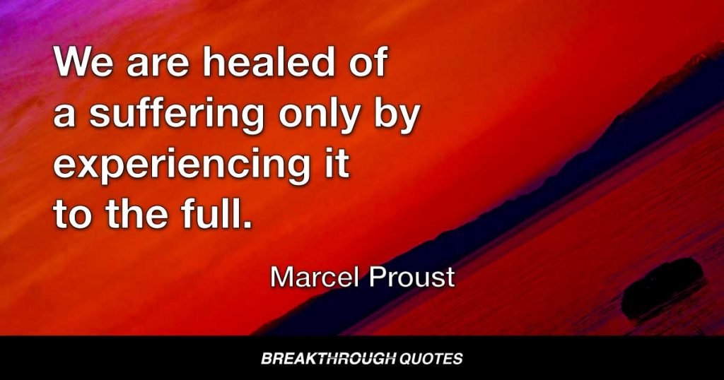 We are healed of a suffering only by experiencing it to the full. — Marcel Proust