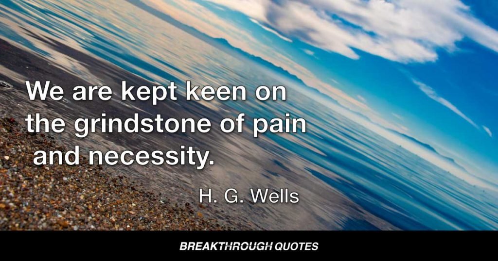 We are kept keen on the grindstone of pain and necessity. — H. G. Wells