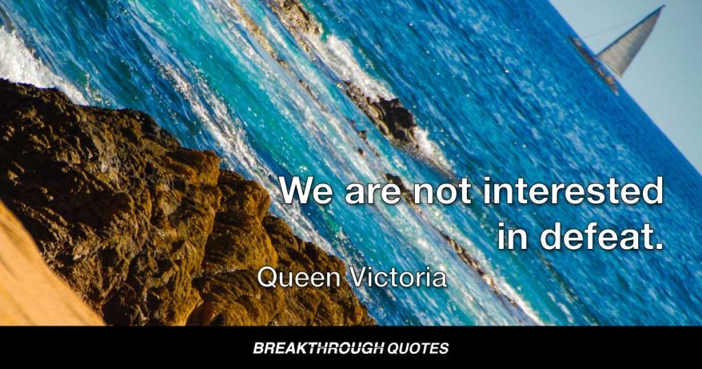 We are not interested in defeat. — Queen Victoria