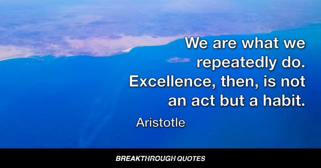 We are what we repeatedly do. Excellence, then, is not an act but a habit. — Aristotle