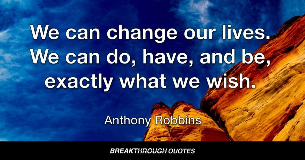 We can change our lives. We can do, have, and be, exactly what we wish. — Anthony Robbins