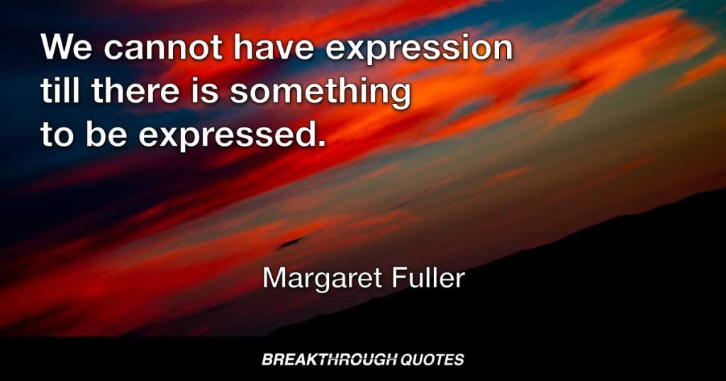 We cannot have expression till there is something to be expressed. — Margaret Fuller