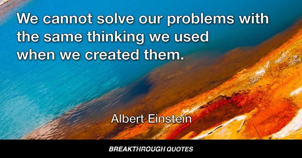 We cannot solve our problems with the same thinking we used when we created them. — Albert Einstein