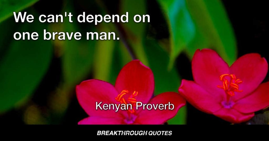 We can't depend on one brave man. — Kenyan Proverb