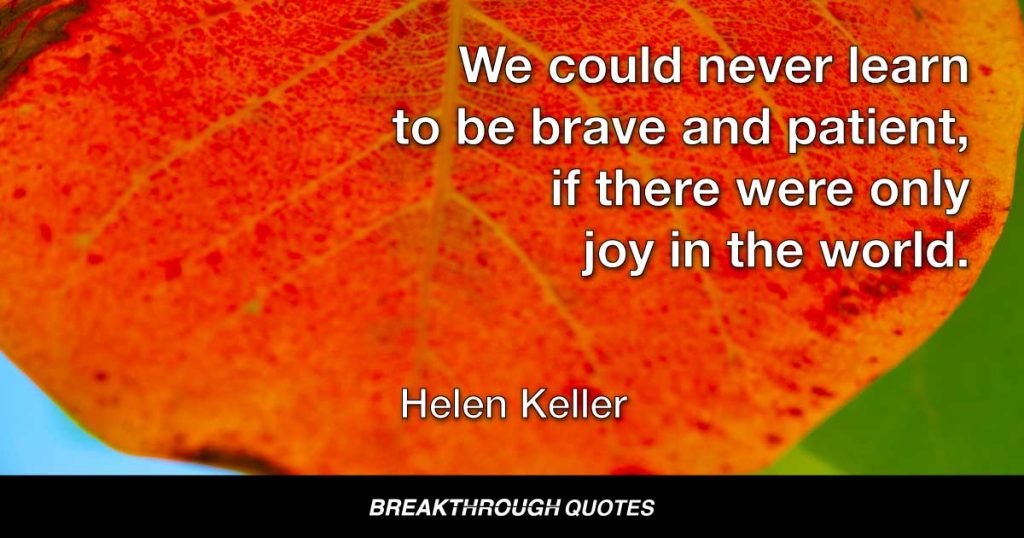 We could never learn to be brave and patient, if there were only joy in the world. — Helen Keller