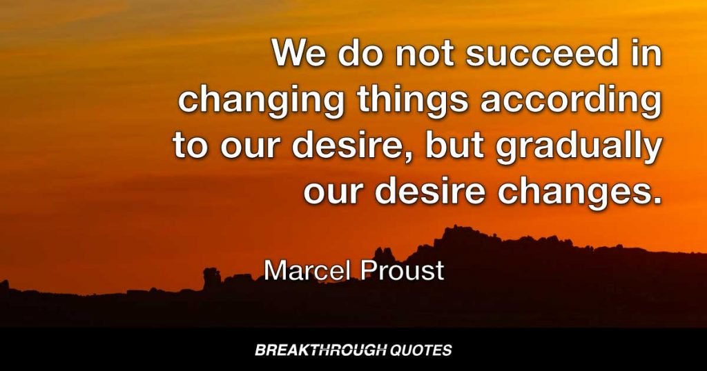 We do not succeed in changing things according to our desire, but gradually our desire changes. — Marcel Proust