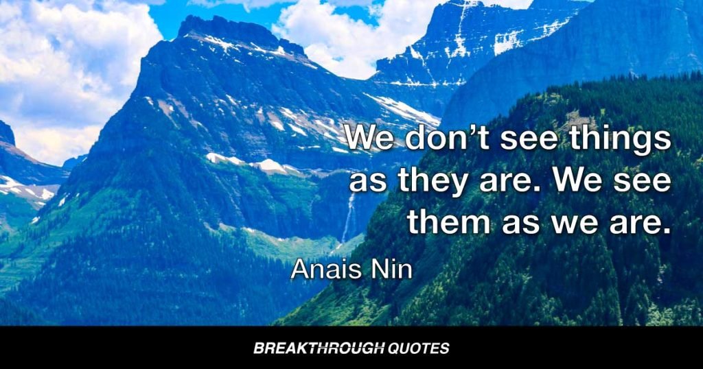 We don’t see things as they are. We see them as we are. — Anais Nin