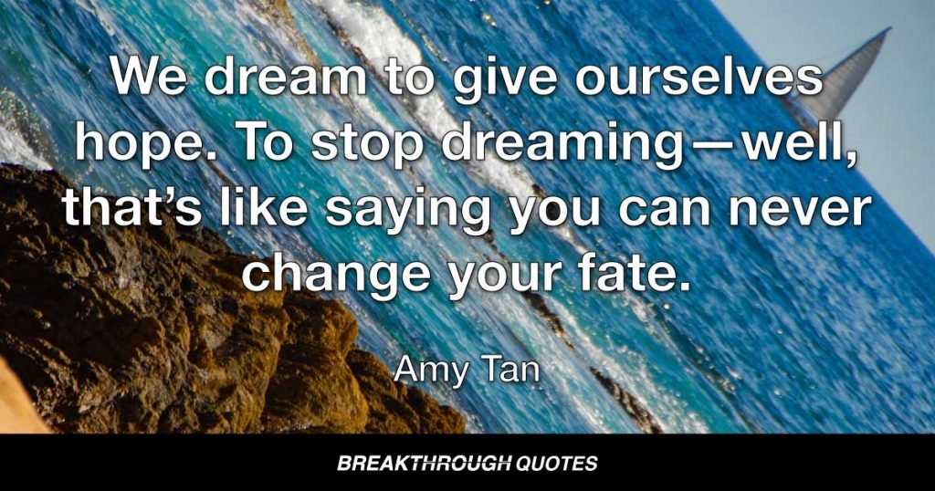 We dream to give ourselves hope. To stop dreaming—well, that’s like saying you can never change your fate. — Amy Tan