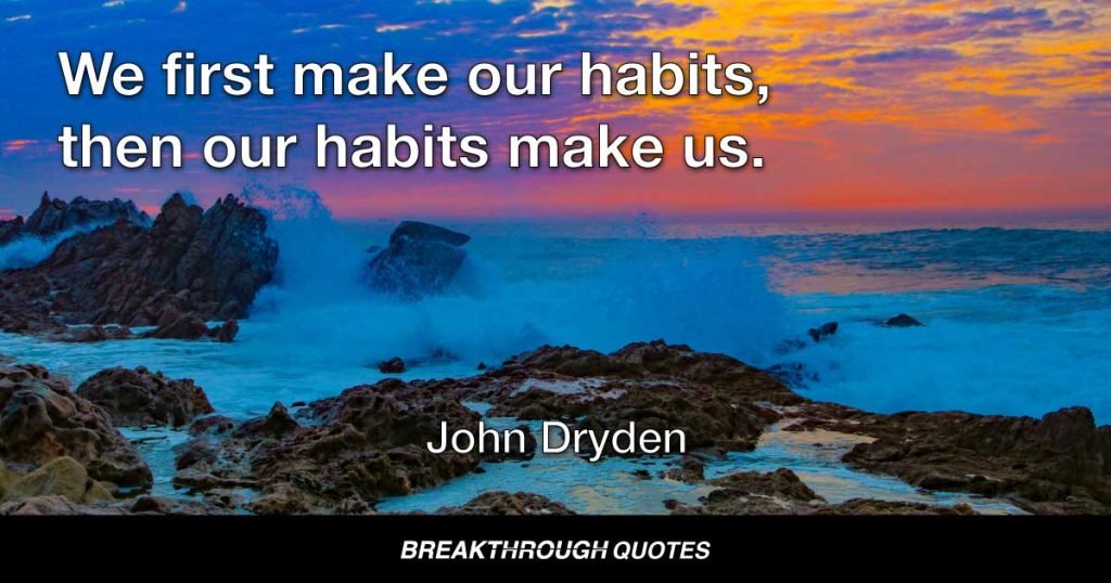 We first make our habits, then our habits make us. — John Dryden