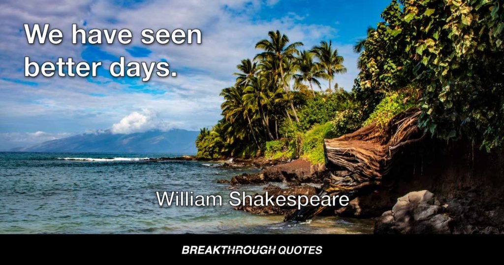 We have seen better days. — William Shakespeare