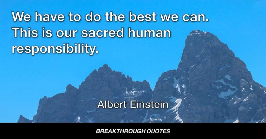 We have to do the best we can. This is our sacred human responsibility. — Albert Einstein