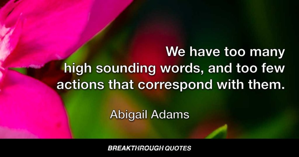 We have too many high sounding words, and too few actions that correspond with them. — Abigail Adams