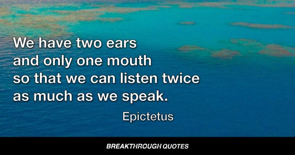 We have two ears and only one mouth so that we can listen twice as much as we speak. — Epictetus