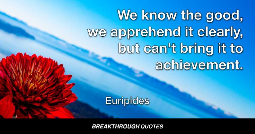 We know the good, we apprehend it clearly, but can't bring it to achievement. — Euripides