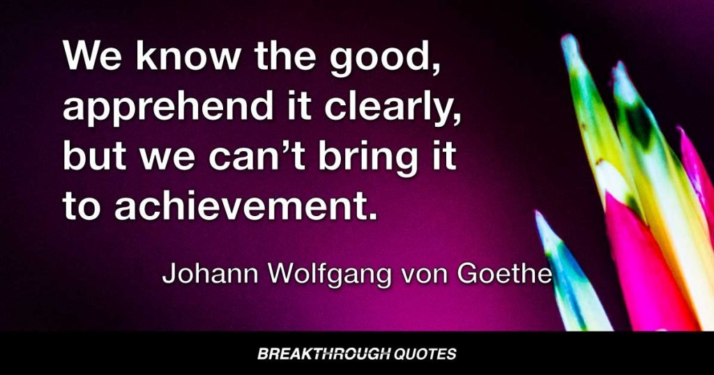 We know the good, we apprehend it clearly, but we can’t bring it to achievement. — Johann Wolfgang von Goethe