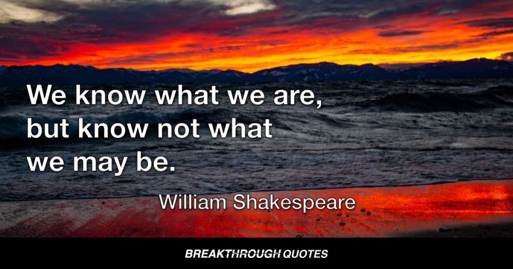We know what we are, but know not what we may be. — William Shakespeare