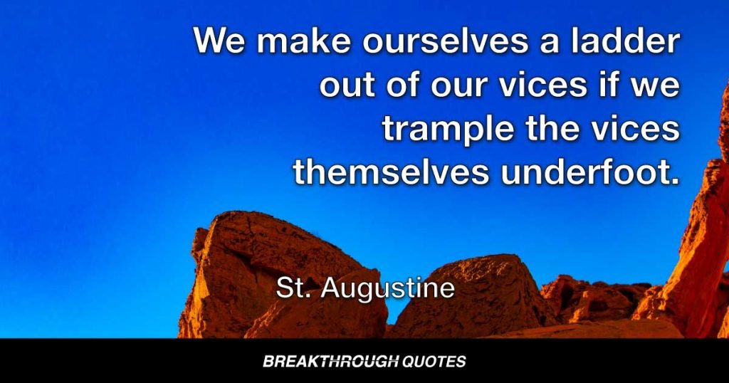 We make ourselves a ladder out of our vices if we trample the vices themselves underfoot. — St. Augustine