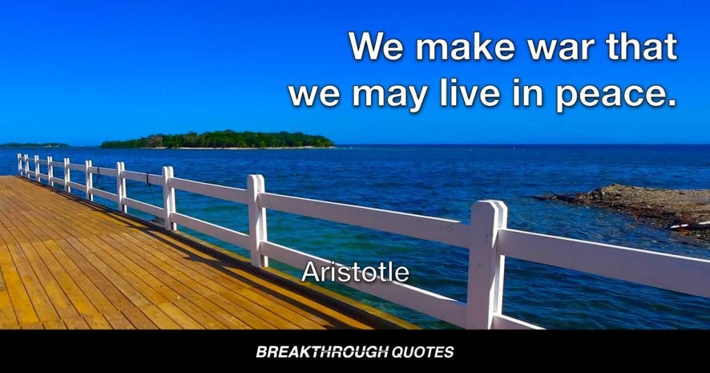 We make war that we may live in peace. — Aristotle