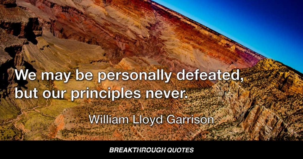 We may be personally defeated, but our principles never. — William Lloyd Garrison