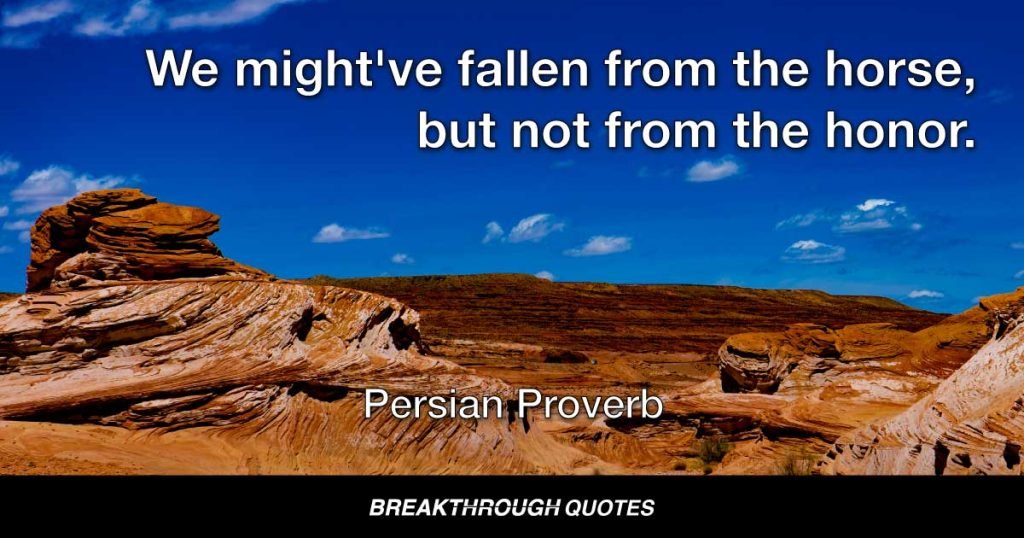 We might've fallen from the horse, but not from the honor. — Persian Proverb