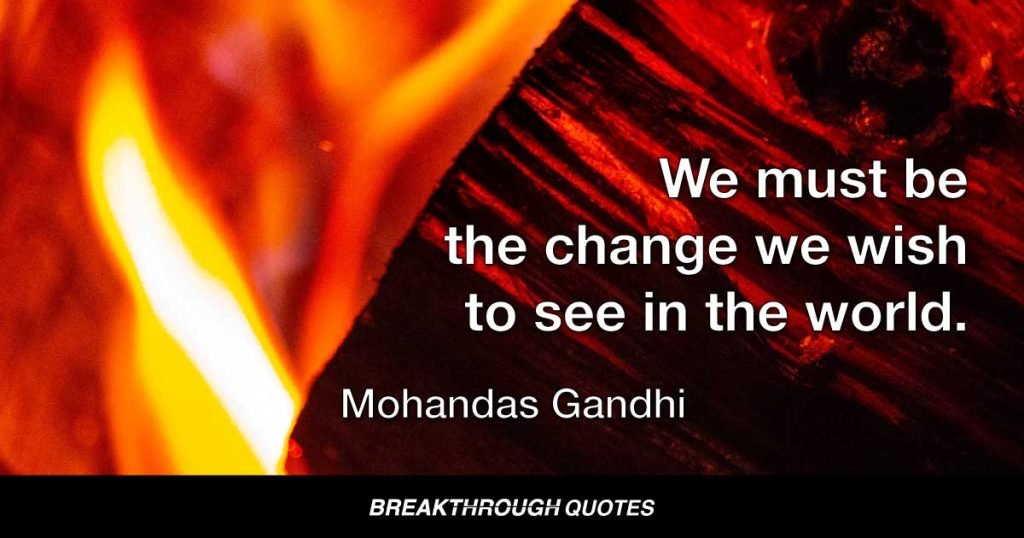 We must be the change we wish to see in the world. — Mohandas Gandhi