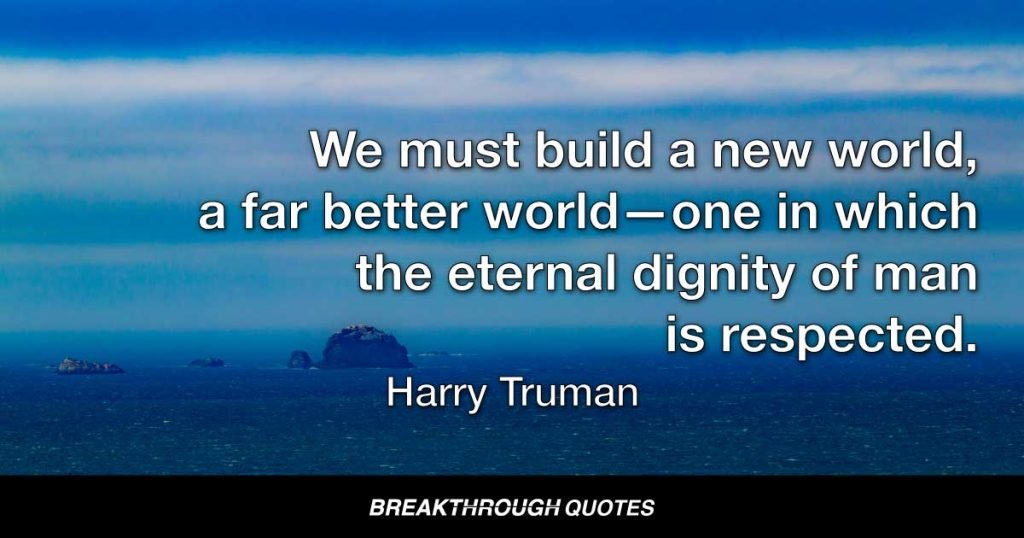 We must build a new world, a far better world—one in which the eternal dignity of man is respected. — Harry Truman