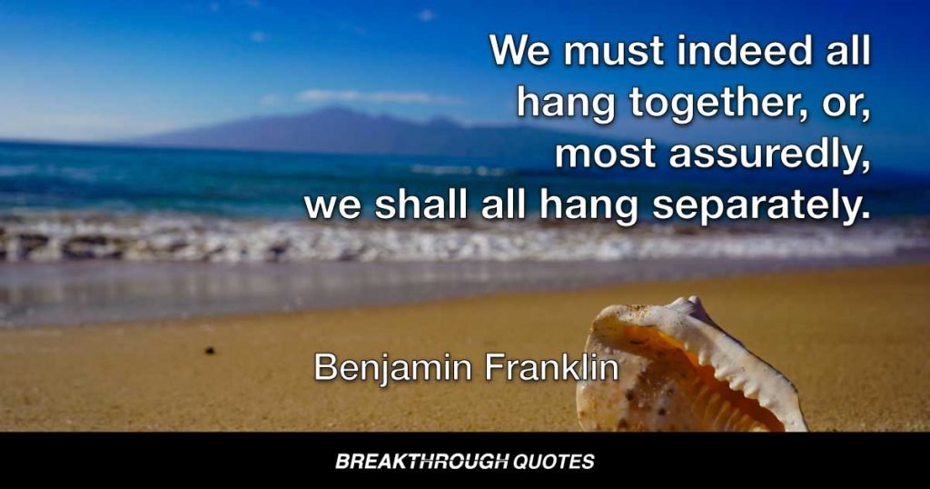 We must indeed all hang together, or, most assuredly, we shall all hang separately. — Benjamin Franklin