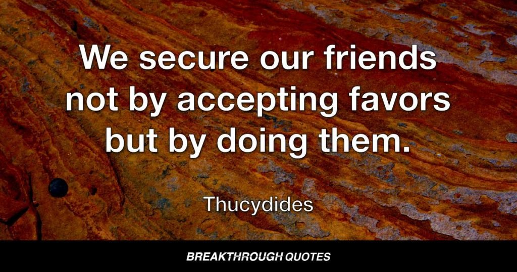 We secure our friends not by accepting favors but by doing them. — Thucydides
