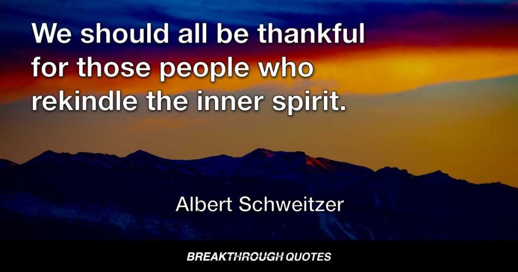 We should all be thankful for those people who rekindle the inner spirit. — Albert Schweitzer