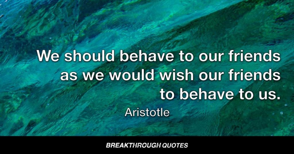 We should behave to our friends as we would wish our friends to behave to us. — Aristotle
