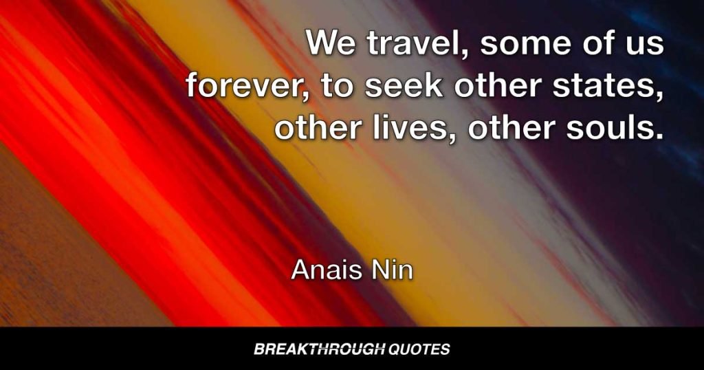 We travel, some of us forever, to seek other states, other lives, other souls. — Anais Nin