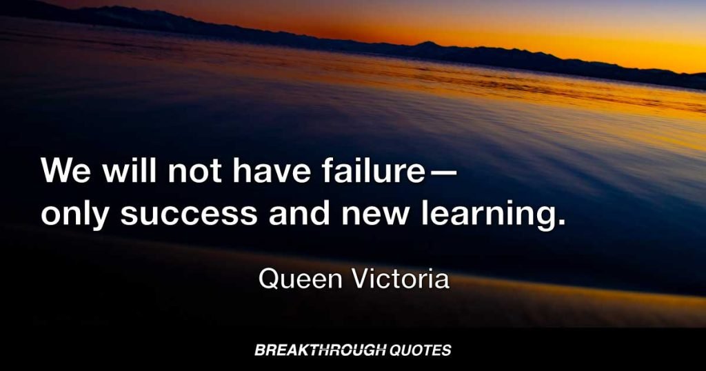 We will not have failure—only success and new learning. — Queen Victoria