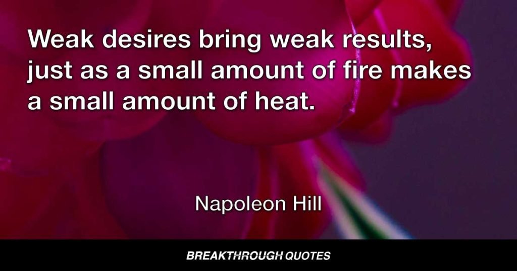 Weak desires bring weak results, just as a small amount of fire makes a small amount of heat. — Napoleon Hill