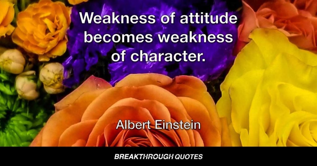 Weakness of attitude becomes weakness of character. — Albert Einstein