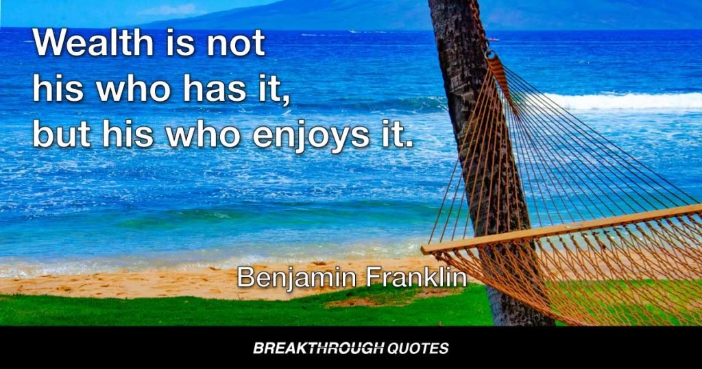 Wealth is not his who has it but his who enjoys it. — Benjamin Franklin