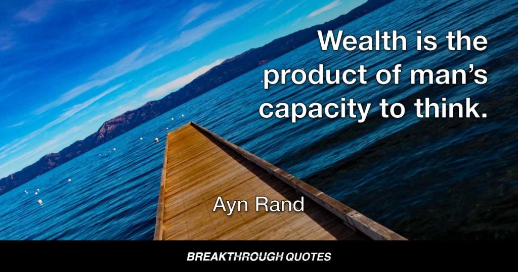 Wealth is the product of man’s capacity to think. — Ayn Rand