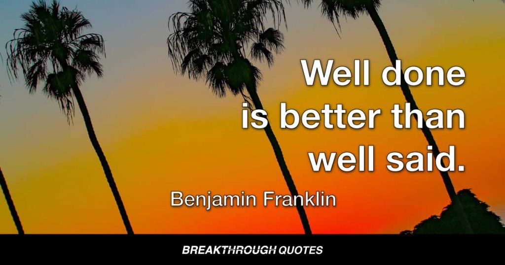Well done is better than well said. — Benjamin Franklin